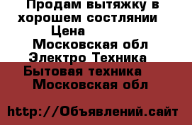 Продам вытяжку в хорошем состлянии › Цена ­ 1 500 - Московская обл. Электро-Техника » Бытовая техника   . Московская обл.